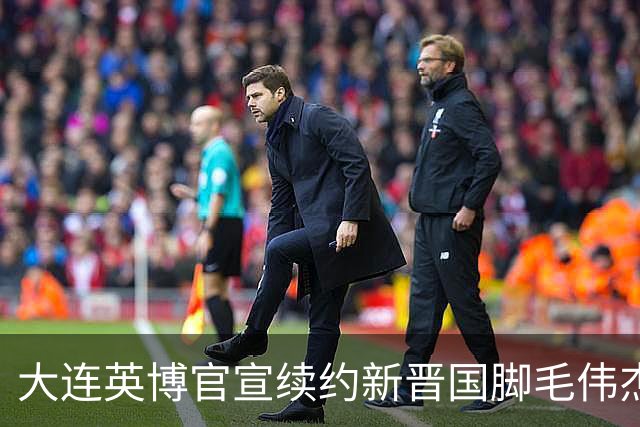 大连英博官宣续约新晋国脚毛伟杰 新合同持续至2029年